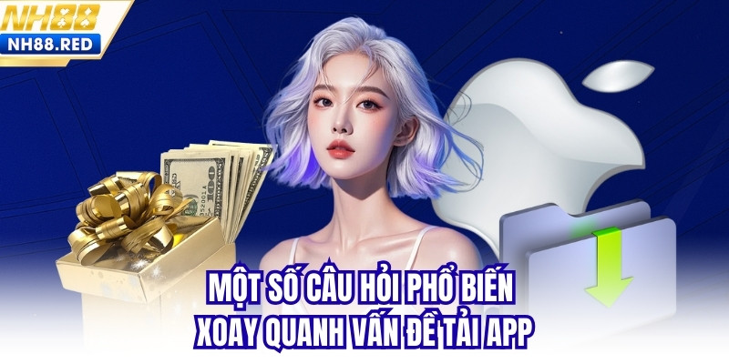 Một số câu hỏi phổ biến xoay quanh vấn đề tải app