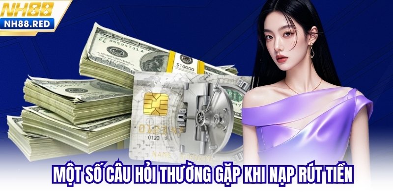 Một số câu hỏi thường gặp khi nạp rút tiền